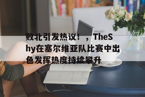 kaiyun-败北引发热议!,TheShy在塞尔维亚队比赛中出色发挥热度持续攀升(theshy夏季赛去哪了)
