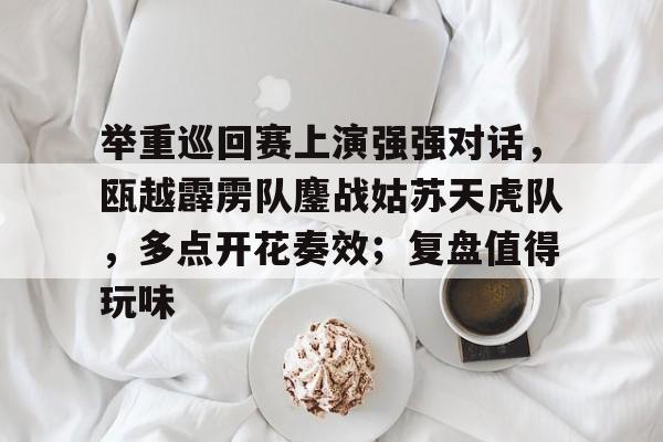 开云体育入口-举重巡回赛上演强强对话,瓯越霹雳队鏖战姑苏天虎队,多点开花奏效;复盘值得玩味的简单介绍