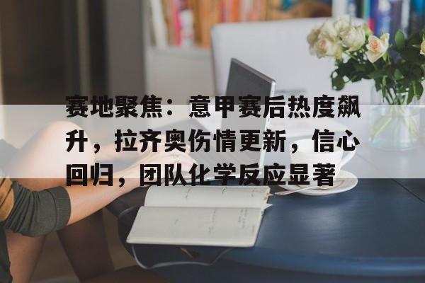开云体育入口-赛地聚焦:意甲赛后热度飙升,拉齐奥伤情更新,信心回归,团队化学反应显著的简单介绍