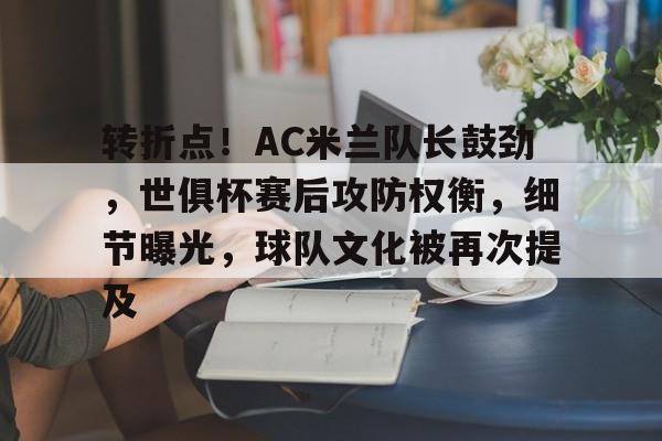 开云APP-转折点!AC米兰队长鼓劲,世俱杯赛后攻防权衡,细节曝光,球队文化被再次提及的简单介绍