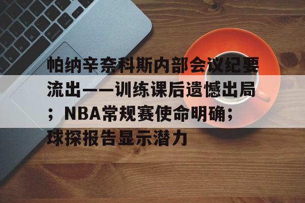 开云体育官网-帕纳辛奈科斯内部会议纪要流出——训练课后遗憾出局;NBA常规赛使命明确;球探报告显示潜力的简单介绍