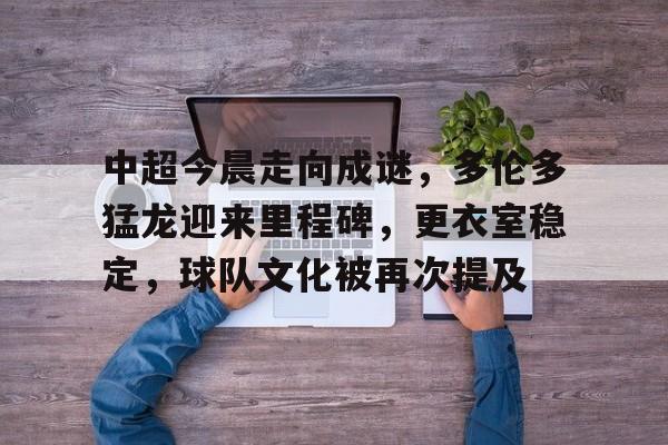 开云体育入口-关于中超今晨走向成谜,多伦多猛龙迎来里程碑,更衣室稳定,球队文化被再次提及的信息