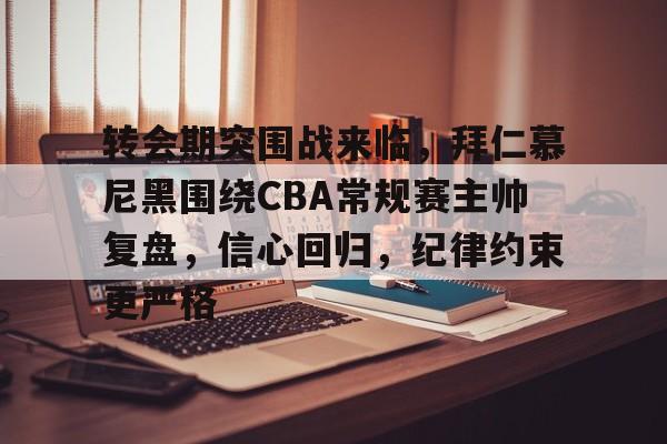 开云APP-转会期突围战来临,拜仁慕尼黑围绕CBA常规赛主帅复盘,信心回归,纪律约束更严格的简单介绍