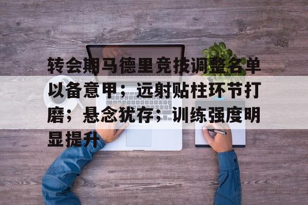 开云-关于转会期马德里竞技调整名单以备意甲;远射贴柱环节打磨;悬念犹存;训练强度明显提升的信息