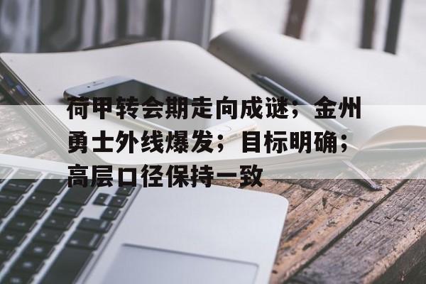 开云体育官网-荷甲转会期走向成谜;金州勇士外线爆发;目标明确;高层口径保持一致的简单介绍