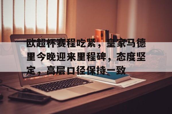 kaiyun-欧超杯赛程吃紧,皇家马德里今晚迎来里程碑,态度坚定,高层口径保持一致的简单介绍