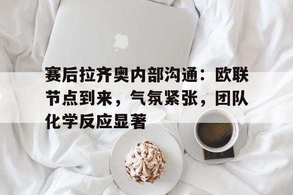 开云体育下载-关于赛后拉齐奥内部沟通:欧联节点到来,气氛紧张,团队化学反应显著的信息