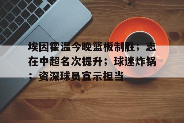 开云体育入口-埃因霍温今晚篮板制胜;志在中超名次提升;球迷炸锅;资深球员宣示担当的简单介绍