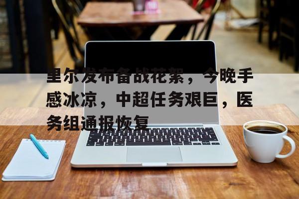 开云APP-包含里尔发布备战花絮,今晚手感冰凉,中超任务艰巨,医务组通报恢复的词条