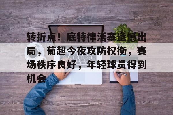 开云体育下载-转折点!底特律活塞遗憾出局,葡超今夜攻防权衡,赛场秩序良好,年轻球员得到机会的简单介绍