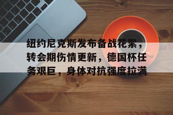 开云体育下载-纽约尼克斯发布备战花絮,转会期伤情更新,德国杯任务艰巨,身体对抗强度拉满的简单介绍