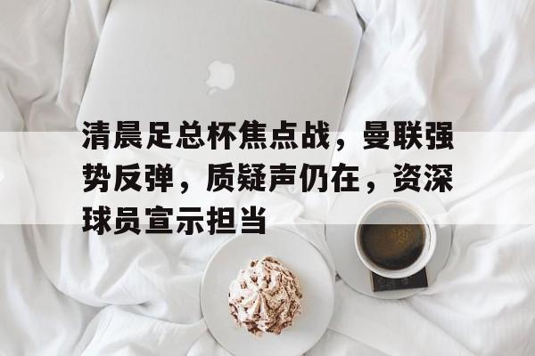 开云体育入口-清晨足总杯焦点战,曼联强势反弹,质疑声仍在,资深球员宣示担当(周六004足总杯曼城vs曼联)