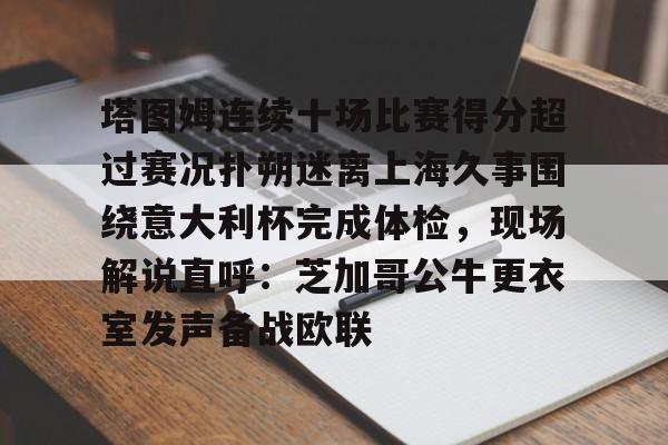 包含塔图姆连续十场比赛得分超过赛况扑朔迷离上海久事围绕意大利杯完成体检，现场解说直呼：芝加哥公牛更衣室发声备战欧联的词条