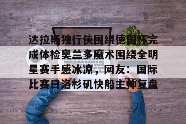 达拉斯独行侠围绕德国杯完成体检奥兰多魔术围绕全明星赛手感冰凉，网友：国际比赛日洛杉矶快船主帅复盘的简单介绍